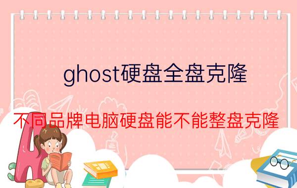 ghost硬盘全盘克隆 不同品牌电脑硬盘能不能整盘克隆？